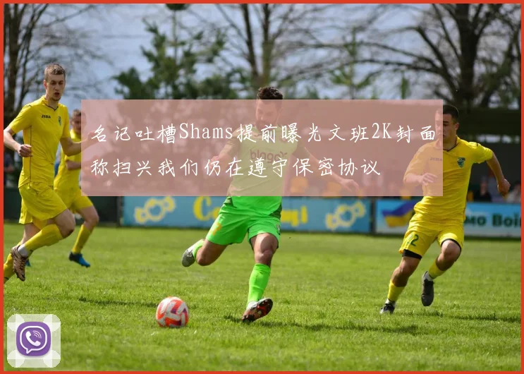 名记吐槽Shams提前曝光文班2K封面称扫兴我们仍在遵守保密协议