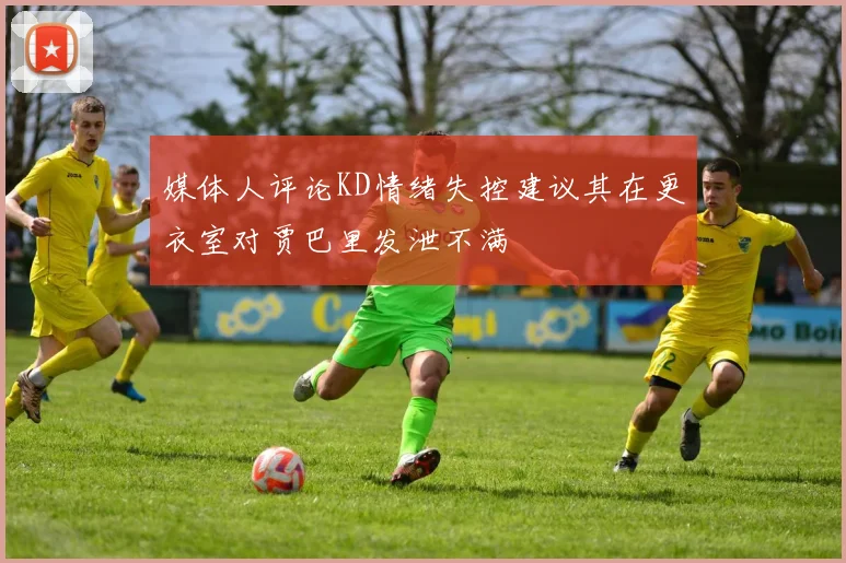 媒体人评论KD情绪失控建议其在更衣室对贾巴里发泄不满