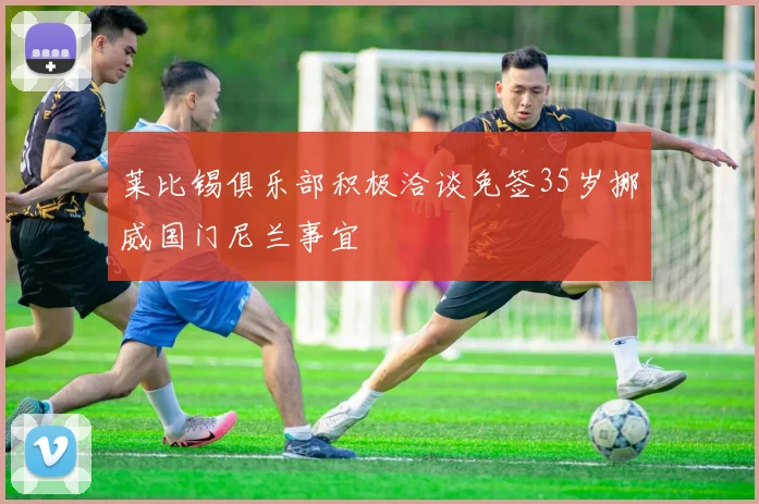 莱比锡俱乐部积极洽谈免签35岁挪威国门尼兰事宜