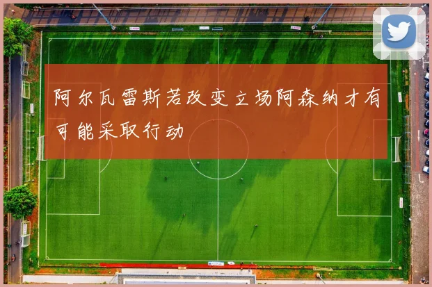 阿尔瓦雷斯若改变立场阿森纳才有可能采取行动