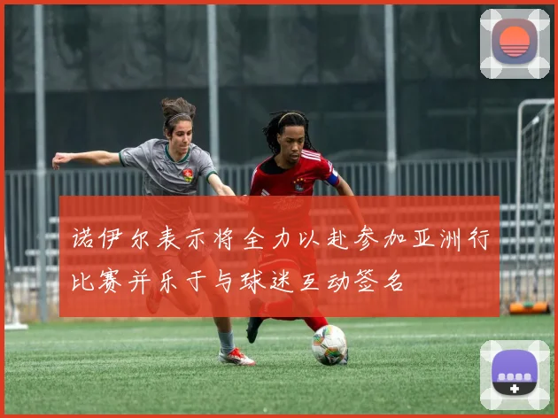 诺伊尔表示将全力以赴参加亚洲行比赛并乐于与球迷互动签名