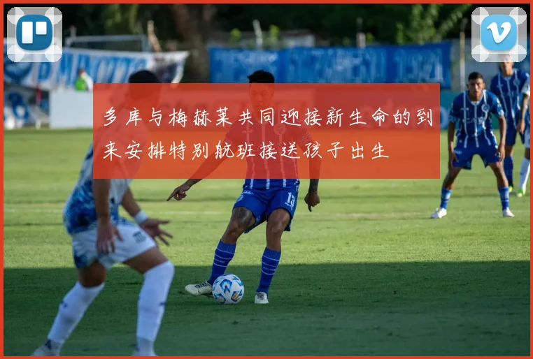 多库与梅赫莱共同迎接新生命的到来安排特别航班接送孩子出生