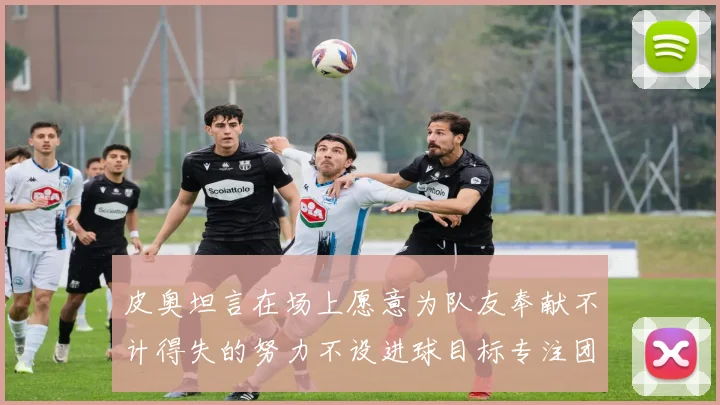皮奥坦言在场上愿意为队友奉献不计得失的努力不设进球目标专注团队贡献