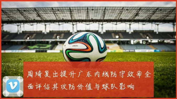 周琦复出提升广东内线防守效率全面评估其攻防价值与球队影响