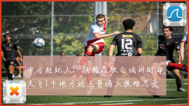 中方经纪人：杨瀚森联合试训时每天飞1个地方这点普通人很难忍受