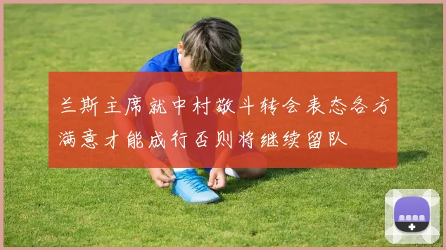 兰斯主席就中村敬斗转会表态各方满意才能成行否则将继续留队