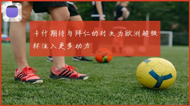 卡什期待与拜仁的对决为欧洲超级杯注入更多动力