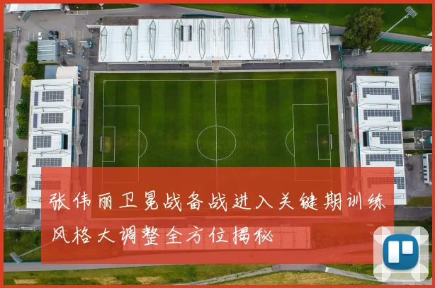 张伟丽卫冕战备战进入关键期训练风格大调整全方位揭秘